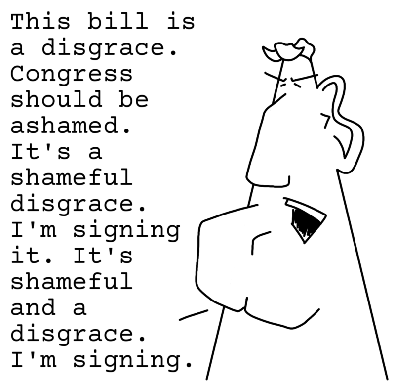 This bill is a disgrace. Congress should be ashamed. It's a shameful disgrace. I'm signing it. It's shameful and a disgrace. I'm signing.